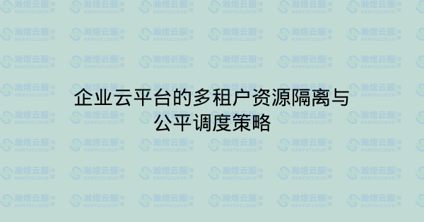 企业云平台的多租户资源隔离与公平调度策略-瀚煜云服
