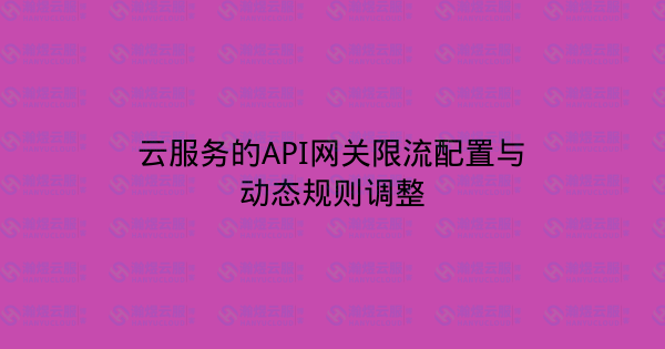 云服务的API网关限流配置与动态规则调整-瀚煜云服
