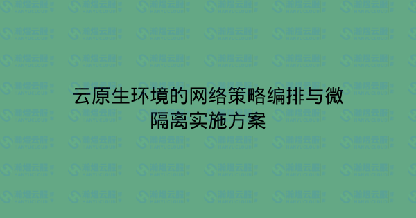 云原生环境的网络策略编排与微隔离实施方案-瀚煜云服