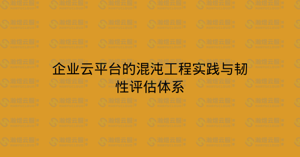 企业云平台的混沌工程实践与韧性评估体系-瀚煜云服