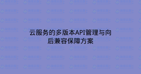 云服务的多版本API管理与向后兼容保障方案-瀚煜云服