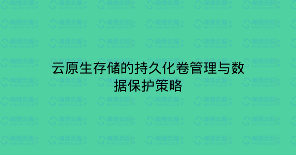 云原生存储的持久化卷管理与数据保护策略-瀚煜云服