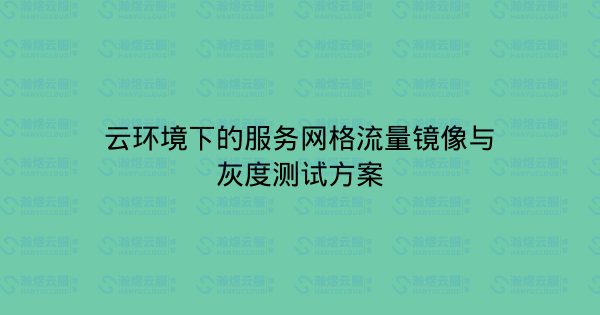 云环境下的服务网格流量镜像与灰度测试方案-瀚煜云服