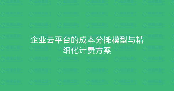 企业云平台的成本分摊模型与精细化计费方案-瀚煜云服