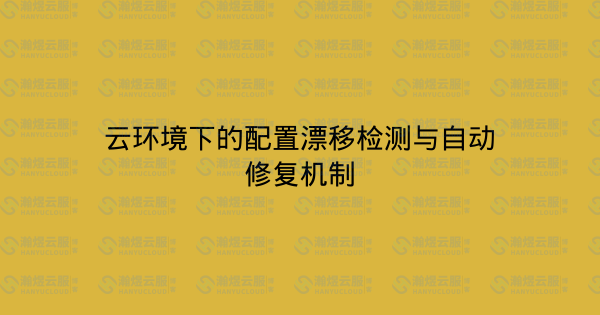 云环境下的配置漂移检测与自动修复机制-瀚煜云服