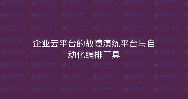 企业云平台的故障演练平台与自动化编排工具-瀚煜云服
