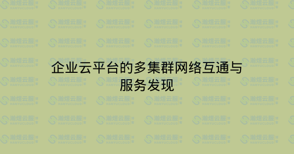 企业云平台的多集群网络互通与服务发现-瀚煜云服