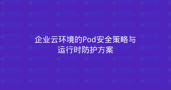 企业云环境的Pod安全策略与运行时防护方案-瀚煜云服