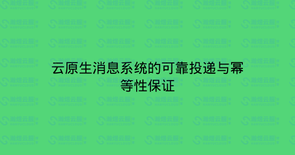 云原生消息系统的可靠投递与幂等性保证-瀚煜云服
