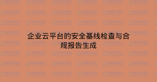 企业云平台的安全基线检查与合规报告生成-瀚煜云服