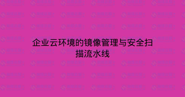 企业云环境的镜像管理与安全扫描流水线-瀚煜云服