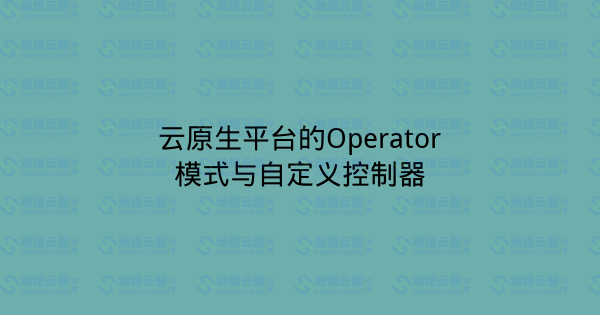 云原生平台的Operator模式与自定义控制器-瀚煜云服