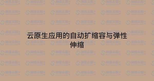 云原生应用的自动扩缩容与弹性伸缩-瀚煜云服