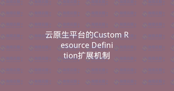 云原生平台的Custom Resource Definition扩展机制-瀚煜云服