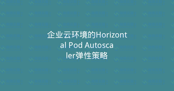 企业云环境的Horizontal Pod Autoscaler弹性策略-瀚煜云服