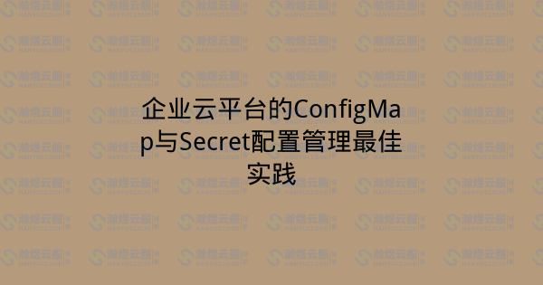 企业云平台的ConfigMap与Secret配置管理最佳实践-瀚煜云服