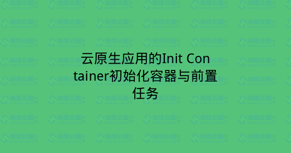 云原生应用的Init Container初始化容器与前置任务-瀚煜云服