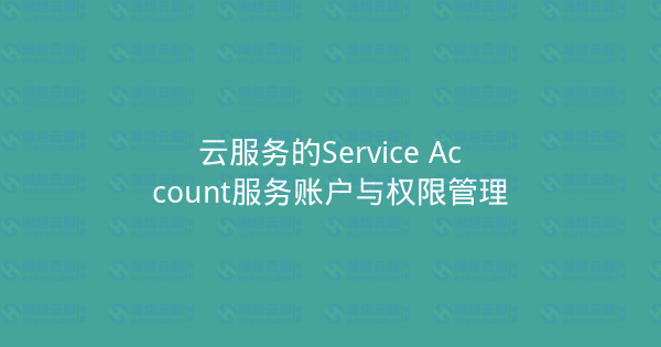 云服务的Service Account服务账户与权限管理-瀚煜云服