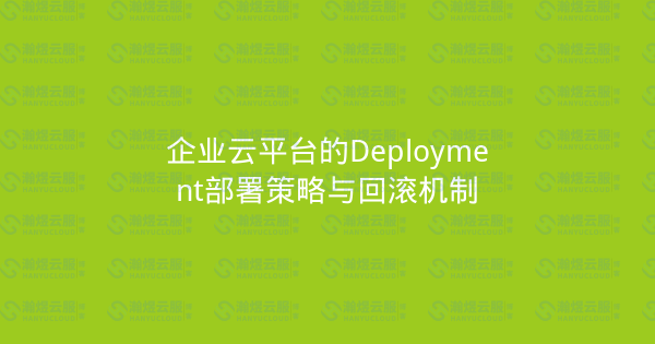 企业云平台的Deployment部署策略与回滚机制-瀚煜云服