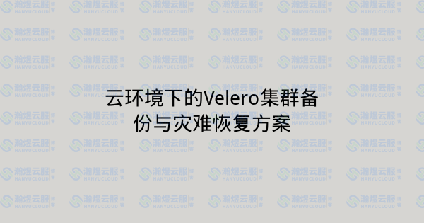 云环境下的Velero集群备份与灾难恢复方案-瀚煜云服