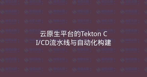 云原生平台的Tekton CI/CD流水线与自动化构建-瀚煜云服