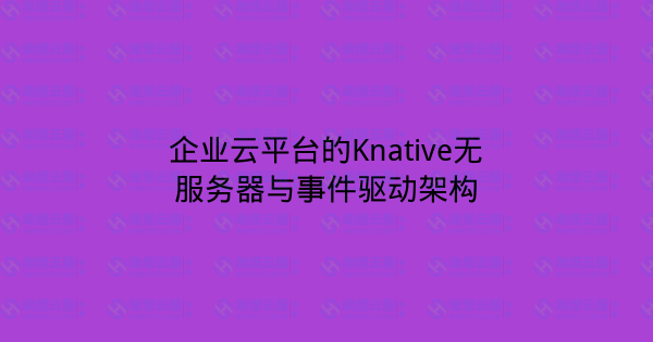 企业云平台的Knative无服务器与事件驱动架构-瀚煜云服