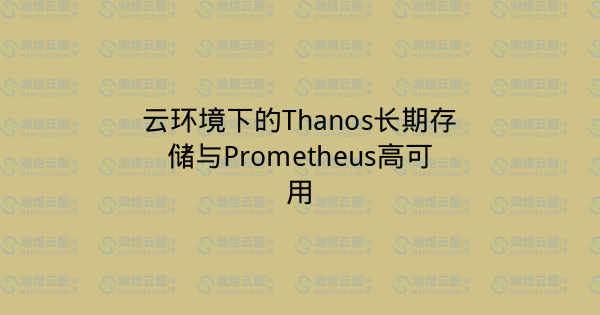云环境下的Thanos长期存储与Prometheus高可用-瀚煜云服