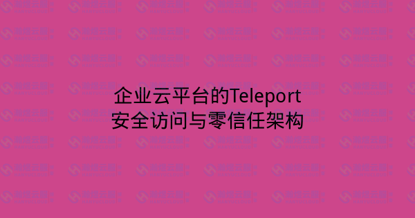 企业云平台的Teleport安全访问与零信任架构-瀚煜云服