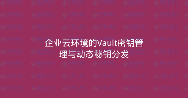 企业云环境的Vault密钥管理与动态秘钥分发-瀚煜云服