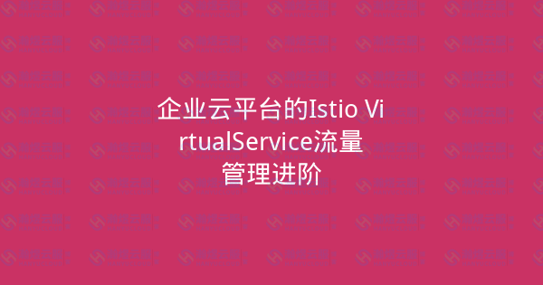 企业云平台的Istio VirtualService流量管理进阶-瀚煜云服