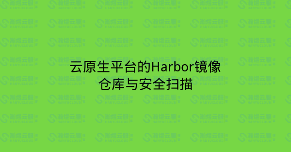 云原生平台的Harbor镜像仓库与安全扫描-瀚煜云服
