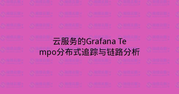 云服务的Grafana Tempo分布式追踪与链路分析-瀚煜云服