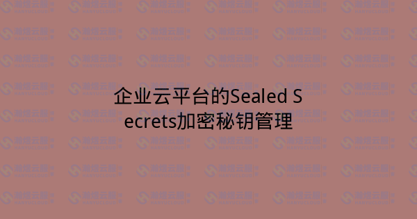 企业云平台的Sealed Secrets加密秘钥管理-瀚煜云服