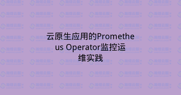 云原生应用的Prometheus Operator监控运维实践-瀚煜云服