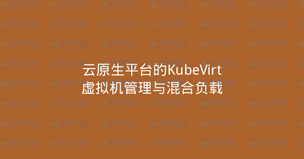 云原生平台的KubeVirt虚拟机管理与混合负载-瀚煜云服