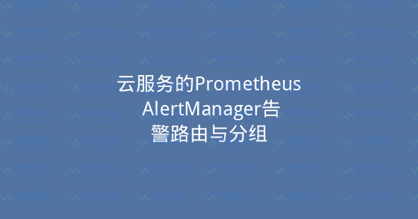 云服务的Prometheus AlertManager告警路由与分组-瀚煜云服
