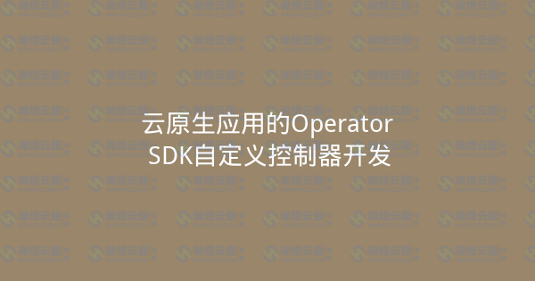 云原生应用的Operator SDK自定义控制器开发-瀚煜云服