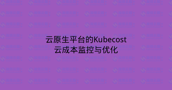 云原生平台的Kubecost云成本监控与优化-瀚煜云服