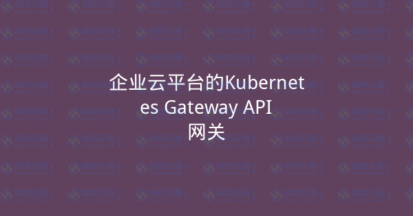 企业云平台的Kubernetes Gateway API网关-瀚煜云服