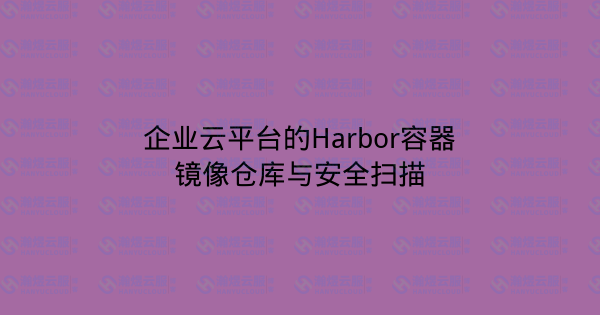 企业云平台的Harbor容器镜像仓库与安全扫描-瀚煜云服