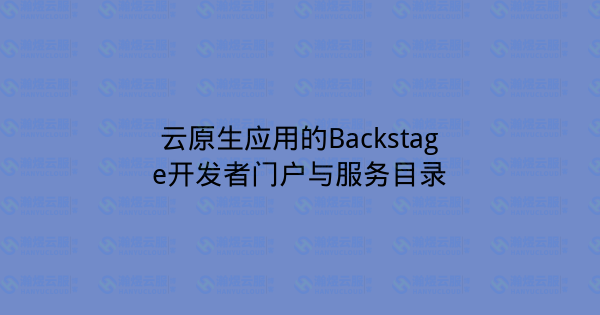 云原生应用的Backstage开发者门户与服务目录-瀚煜云服