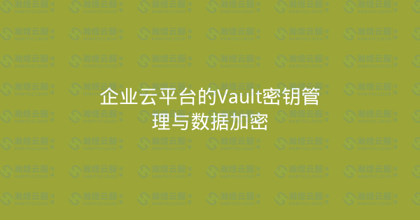 企业云平台的Vault密钥管理与数据加密-瀚煜云服