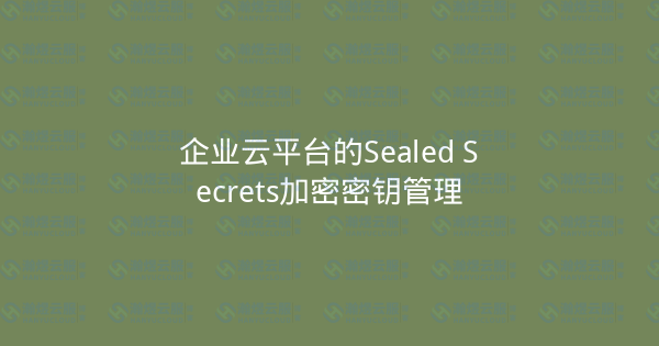 企业云平台的Sealed Secrets加密密钥管理-瀚煜云服