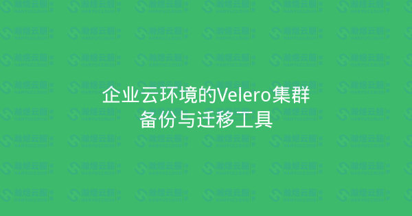 企业云环境的Velero集群备份与迁移工具-瀚煜云服