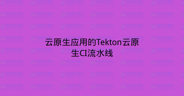 云原生应用的Tekton云原生CI流水线-瀚煜云服