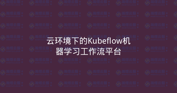 云环境下的Kubeflow机器学习工作流平台-瀚煜云服