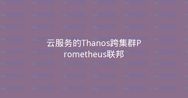 云服务的Thanos跨集群Prometheus联邦-瀚煜云服