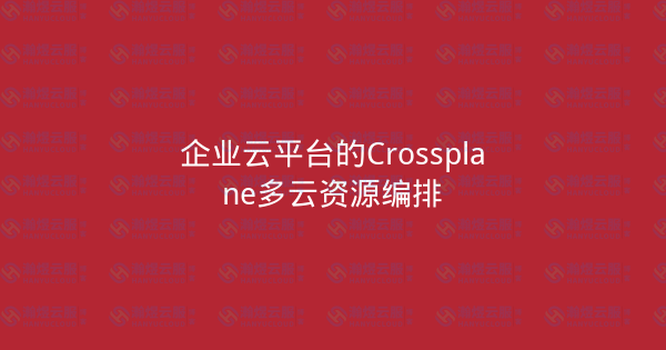 企业云平台的Crossplane多云资源编排-瀚煜云服