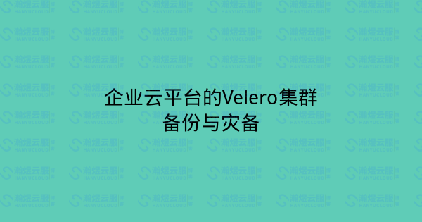 企业云平台的Velero集群备份与灾备-瀚煜云服