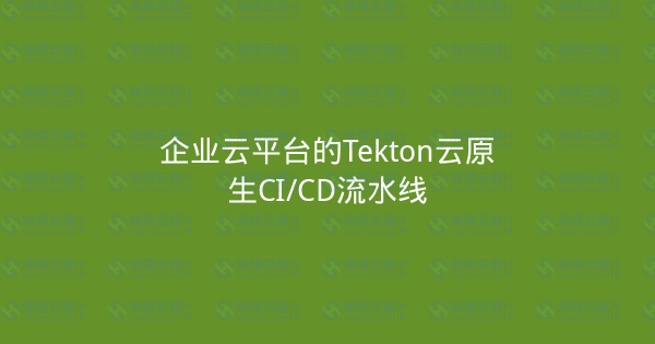 企业云平台的Tekton云原生CI/CD流水线-瀚煜云服